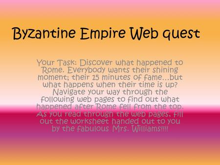 Byzantine Empire Web quest Your Task: Discover what happened to Rome. Everybody wants their shining moment; their 15 minutes of fame…but what happens when.