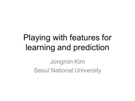 Playing with features for learning and prediction Jongmin Kim Seoul National University.