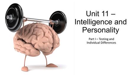Unit 11 – Intelligence and Personality Part I – Testing and Individual Differences.