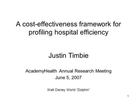 1 A cost-effectiveness framework for profiling hospital efficiency Justin Timbie AcademyHealth Annual Research Meeting June 5, 2007 Walt Disney World “Dolphin”