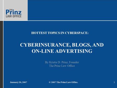 January 20, 2007© 2007 The Prinz Law Office.1 HOTTEST TOPICS IN CYBERSPACE: CYBERINSURANCE, BLOGS, AND ON-LINE ADVERTISING By Kristie D. Prinz, Founder.