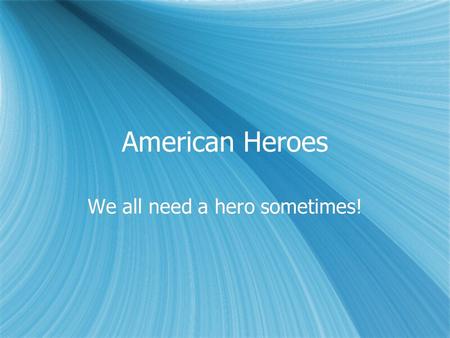 American Heroes We all need a hero sometimes!. What it can be…  Any U.S. President  Any American who had a major impact on the world  Someone you are.