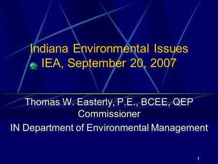 1 Indiana Environmental Issues IEA, September 20, 2007 Thomas W. Easterly, P.E., BCEE, QEP Commissioner IN Department of Environmental Management.