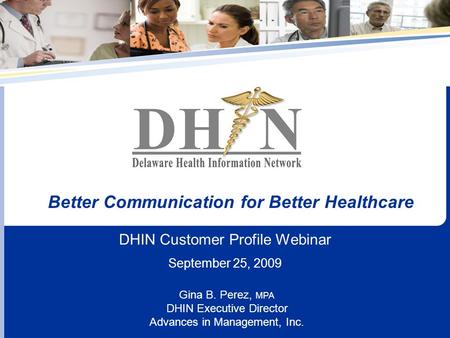 DHIN Customer Profile Webinar September 25, 2009 Better Communication for Better Healthcare Gina B. Perez, MPA DHIN Executive Director Advances in Management,