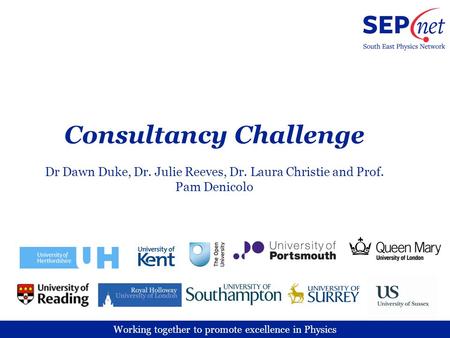 Working together to promote excellence in Physics Consultancy Challenge Dr Dawn Duke, Dr. Julie Reeves, Dr. Laura Christie and Prof. Pam Denicolo.