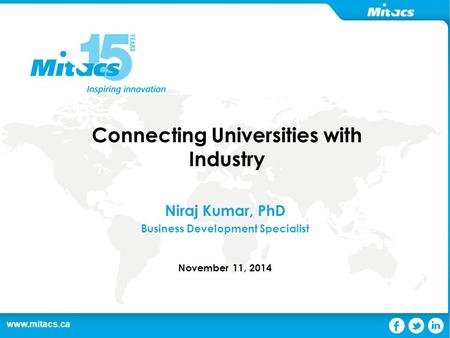 Www.mitacs.ca 1 Connecting Universities with Industry Niraj Kumar, PhD Business Development Specialist November 11, 2014.