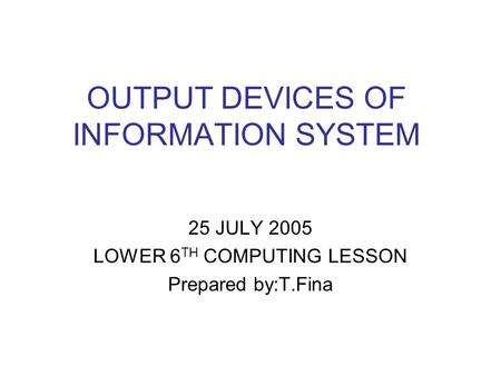 OUTPUT DEVICES OF INFORMATION SYSTEM 25 JULY 2005 LOWER 6 TH COMPUTING LESSON Prepared by:T.Fina.