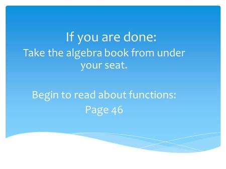 If you are done: Take the algebra book from under your seat.