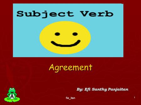 Agreement By: Efi Santhy Panjaitan 1 fie_itan. Subject-Verb Agreement ► The basic rule states that a singular subject takes a singular verb, while a plural.