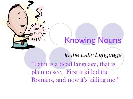 Knowing Nouns In the Latin Language “Latin is a dead language, that is plain to see. First it killed the Romans, and now it’s killing me!” Latin Nouns.