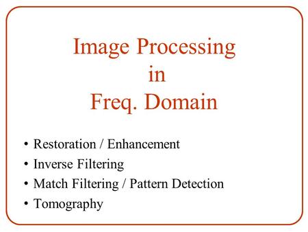 Image Processing in Freq. Domain Restoration / Enhancement Inverse Filtering Match Filtering / Pattern Detection Tomography.