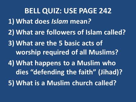 BELL QUIZ: USE PAGE 242 1)What does Islam mean? 2)What are followers of Islam called? 3)What are the 5 basic acts of worship required of all Muslims? 4)What.