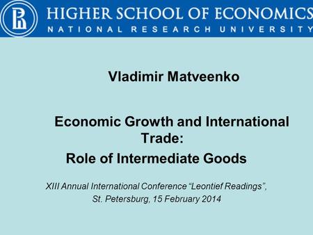Vladimir Matveenko Economic Growth and International Trade: Role of Intermediate Goods XIII Annual International Conference “Leontief Readings”, St. Petersburg,