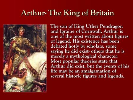 Arthur- The King of Britain Arthur- The King of Britain The son of King Uther Pendragon and Igraine of Cornwall, Arthur is one of the most written about.
