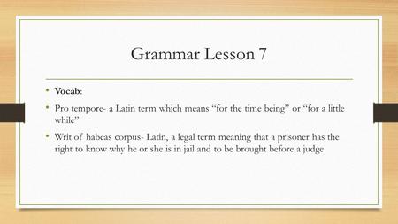 Grammar Lesson 7 Vocab: Pro tempore- a Latin term which means “for the time being” or “for a little while” Writ of habeas corpus- Latin, a legal term.