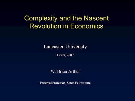 Complexity and the Nascent Revolution in Economics Lancaster University Dec 9, 2009 W. Brian Arthur External Professor, Santa Fe Institute.