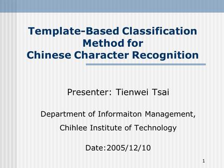 1 Template-Based Classification Method for Chinese Character Recognition Presenter: Tienwei Tsai Department of Informaiton Management, Chihlee Institute.