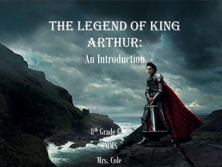 The Legend of King Arthur: An Introduction 8 th Grade GRC OMMS Mrs. Cole.