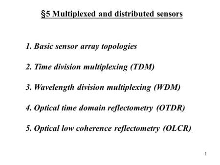 1 §5 Multiplexed and distributed sensors 1.Basic sensor array topologies 2.Time division multiplexing (TDM) 3.Wavelength division multiplexing (WDM) 4.Optical.