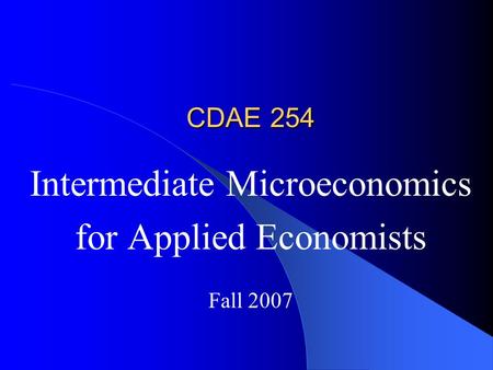 CDAE 254 Intermediate Microeconomics for Applied Economists Fall 2007.