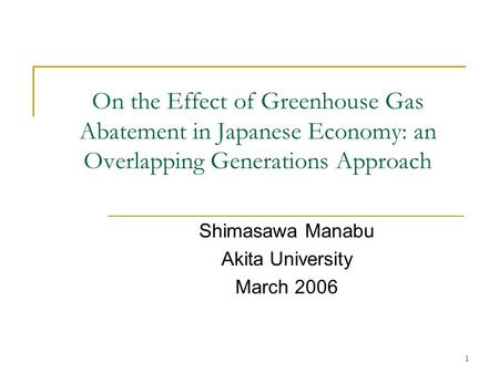 1 On the Effect of Greenhouse Gas Abatement in Japanese Economy: an Overlapping Generations Approach Shimasawa Manabu Akita University March 2006.