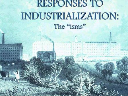 RESPONSES TO INDUSTRIALIZATION: The “isms” SOCIALISM CAPITALISM SCIENTIFIC SOCIALISM (MARXISM) SCIENTIFIC SOCIALISM (MARXISM) Karl Marx Adam Smith Thomas.