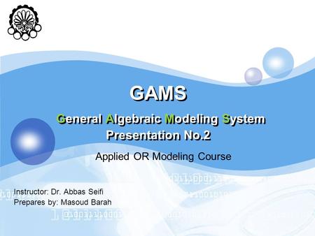 GAMS General Algebraic Modeling System Presentation No.2 Instructor: Dr. Abbas Seifi Prepares by: Masoud Barah Applied OR Modeling Course.