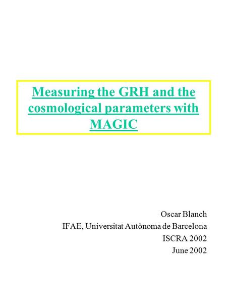 Measuring the GRH and the cosmological parameters with MAGIC Oscar Blanch IFAE, Universitat Autònoma de Barcelona ISCRA 2002 June 2002.