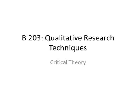 B 203: Qualitative Research Techniques Critical Theory.