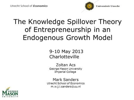 The Knowledge Spillover Theory of Entrepreneurship in an Endogenous Growth Model Zoltan Acs George Mason University Imperial College Mark Sanders Utrecht.