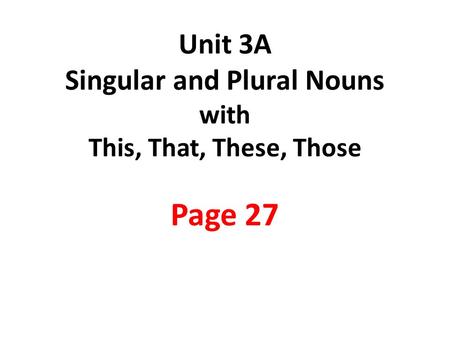 Unit 3A Singular and Plural Nouns with This, That, These, Those Page 27.