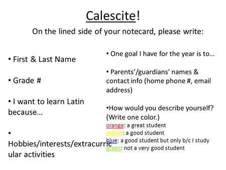 Calescite! On the lined side of your notecard, please write: First & Last Name Grade # I want to learn Latin because… Hobbies/interests/extracurric ular.