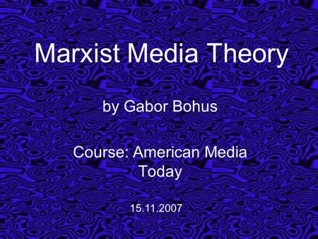 Marxist Media Theory by Gabor Bohus Course: American Media Today 15.11.2007.