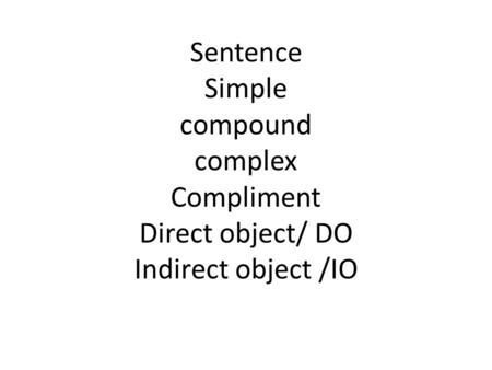 Sentence Simple compound complex Compliment Direct object/ DO Indirect object /IO.