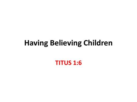 Having Believing Children TITUS 1:6. Titus 1:5-9 Blameless in proven spiritual leadership husband of one wife, having faithful children not accused of.