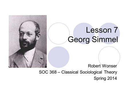 Lesson 7 Georg Simmel Robert Wonser SOC 368 – Classical Sociological Theory Spring 2014.