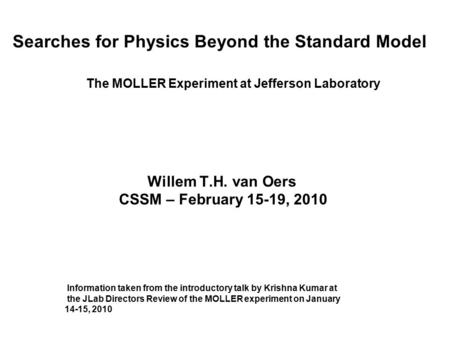 Searches for Physics Beyond the Standard Model The MOLLER Experiment at Jefferson Laboratory Willem T.H. van Oers CSSM – February 15-19, 2010 Information.