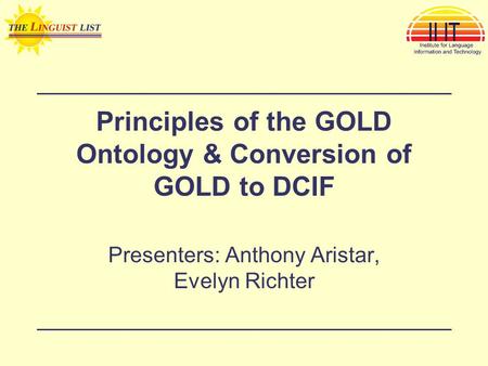 Principles of the GOLD Ontology & Conversion of GOLD to DCIF Presenters: Anthony Aristar, Evelyn Richter.