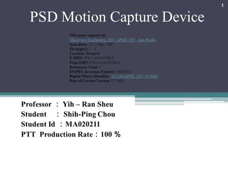 PSD Motion Capture Device Professor ： Yih – Ran Sheu Student ： Shih-Ping Chou Student Id ： MA020211 PTT Production Rate ： 100 ％ 1 This paper appears in: