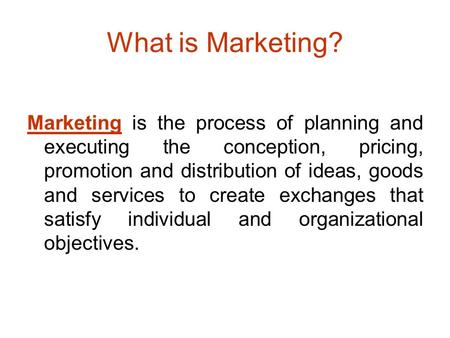 What is Marketing? Marketing is the process of planning and executing the conception, pricing, promotion and distribution of ideas, goods and services.