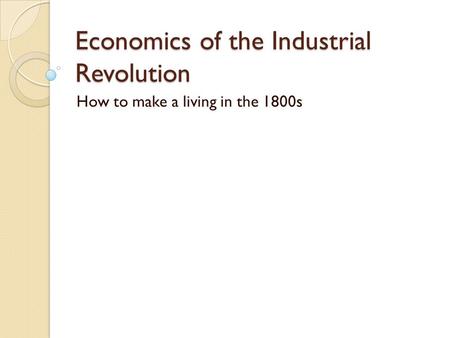Economics of the Industrial Revolution How to make a living in the 1800s.