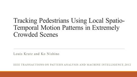 Tracking Pedestrians Using Local Spatio- Temporal Motion Patterns in Extremely Crowded Scenes Louis Kratz and Ko Nishino IEEE TRANSACTIONS ON PATTERN ANALYSIS.