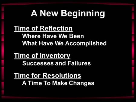A New Beginning Time of Reflection Where Have We Been What Have We Accomplished Time of Inventory Successes and Failures Time for Resolutions A Time To.