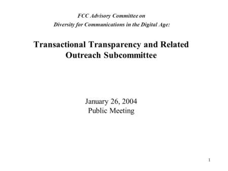 1 FCC Advisory Committee on Diversity for Communications in the Digital Age: Transactional Transparency and Related Outreach Subcommittee January 26, 2004.