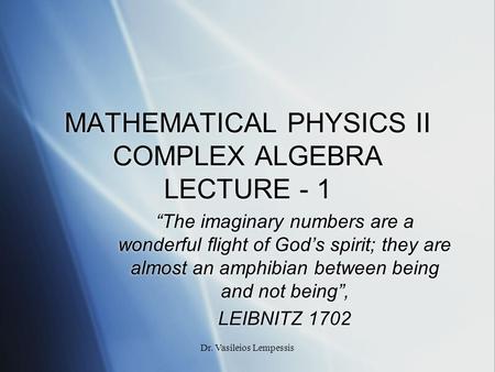 Dr. Vasileios Lempessis MATHEMATICAL PHYSICS II COMPLEX ALGEBRA LECTURE - 1 “The imaginary numbers are a wonderful flight of God’s spirit; they are almost.
