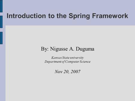 Introduction to the Spring Framework By: Nigusse A. Duguma Kansas State university Department of Computer Science Nov 20, 2007.