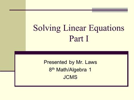 Solving Linear Equations Part I Presented by Mr. Laws 8 th Math/Algebra 1 JCMS.