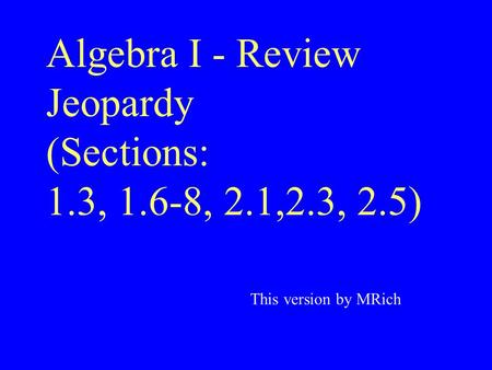 Algebra I - Review Jeopardy (Sections: 1.3, 1.6-8, 2.1,2.3, 2.5) This version by MRich.