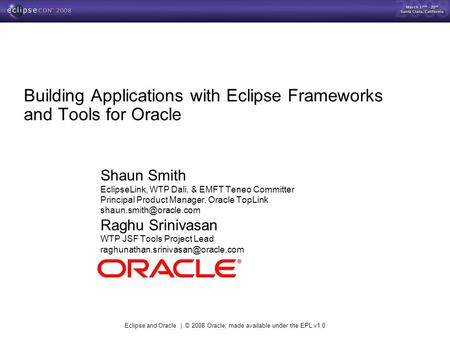 Eclipse and Oracle | © 2008 Oracle; made available under the EPL v1.0 Building Applications with Eclipse Frameworks and Tools for Oracle Shaun Smith EclipseLink,