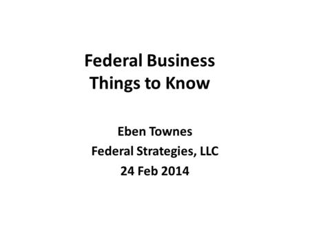 Federal Business Things to Know Eben Townes Federal Strategies, LLC 24 Feb 2014.